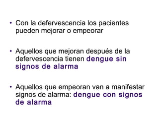 • Con la defervescencia los pacientes
pueden mejorar o empeorar
• Aquellos que mejoran después de la
defervescencia tienen dengue sin
signos de alarma
• Aquellos que empeoran van a manifestar
signos de alarma: dengue con signos
de alarma
 