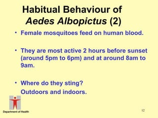 Habitual Behaviour of
Aedes Albopictus (2)
• Female mosquitoes feed on human blood.
• They are most active 2 hours before sunset
(around 5pm to 6pm) and at around 8am to
9am.
• Where do they sting?
Outdoors and indoors.
12

 