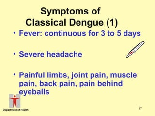 Symptoms of
Classical Dengue (1)
• Fever: continuous for 3 to 5 days
• Severe headache
• Painful limbs, joint pain, muscle
pain, back pain, pain behind
eyeballs
17

 