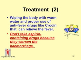 Treatment (2)
• Wiping the body with warm
water and proper use of
anti-fever drugs like Crocin
that can relieve the fever.
• Don’t take aspirincontaining drugs because
they worsen the
haemorrhage.
20

 