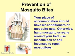 Prevention of
Mosquito Bites
Your place of
accommodation should
have air-conditioners or
mosquito nets. Otherwise,
hang mosquito screens
around your bed, use
insecticides or coil
incenses to repel
mosquitoes.
26

 