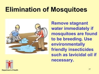Elimination of Mosquitoes
Remove stagnant
water immediately if
mosquitoes are found
to be breeding. Use
environmentally
friendly insecticides
such as lavicidal oil if
necessary.
37

 