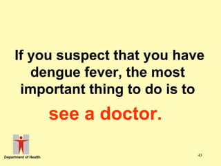 If you suspect that you have
dengue fever, the most
important thing to do is to

see a doctor.
43

 