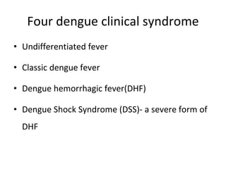 Four dengue clinical syndrome Undifferentiated fever Classic dengue fever Dengue hemorrhagic fever(DHF) Dengue Shock Syndrome (DSS)- a severe form of DHF 