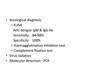Serological diagnosis ELISA Anti dengue IgM & IgG Ab Sensitivity  84-98% Specificity  100% Haemagglutination inhibition test Complement fixation test Virus isolation Molecular detection - PCR 