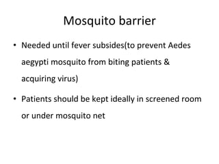 Mosquito barrier Needed until fever subsides(to prevent Aedes aegypti mosquito from biting patients & acquiring virus) Patients should be kept ideally in screened room or under mosquito net 