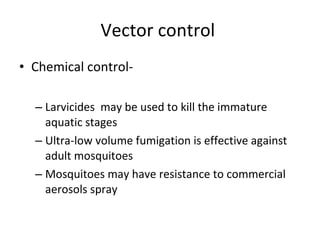 Vector control  Chemical control-  Larvicides  may be used to kill the immature aquatic stages Ultra-low volume fumigation is effective against adult mosquitoes Mosquitoes may have resistance to commercial aerosols spray 