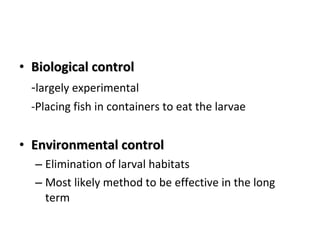 Biological control - largely experimental -Placing fish in containers to eat the larvae Environmental control Elimination of larval habitats Most likely method to be effective in the long term 