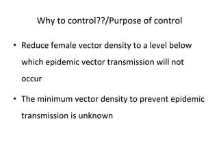 Why to control??/Purpose of control Reduce female vector density to a level below which epidemic vector transmission will not occur The minimum vector density to prevent epidemic transmission is unknown 