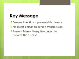 Key Message Dengue infection is preventable disease No direct person to person transmission Prevent Man – Mosquito contact to prevent the disease 