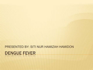 PRESENTED BY: SITI NUR HAMIZAH HAMIDON

DENGUE FEVER
 