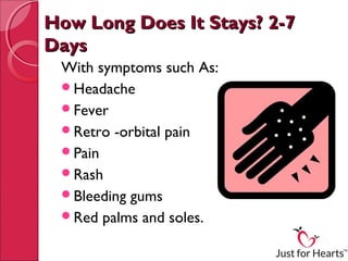 How Long Does It Stays? 2-7
Days
 With symptoms such As:
 Headache
 Fever
 Retro -orbital pain
 Pain
 Rash
 Bleeding gums
 Red palms and soles.
 