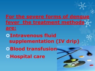 For the severe forms of dengue
fever the treatment methods
are:
Intravenous fluid
supplementation (IV drip)
Blood transfusion
Hospital care
 