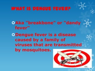 What is Dengue Fever?
Aka "breakbone" or "dandy
fever”
Dengue fever is a disease
caused by a family of
viruses that are transmitted
by mosquitoes.
 