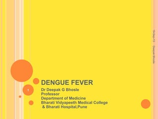 DENGUE FEVER
Dr Deepak G Bhosle
Professor
Department of Medicine
Bharati Vidyapeeth Medical College
& Bharati Hospital,Pune
19-Sep-13
1
DeepakBhosle
 