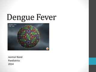 Dengue Fever 
Jasmial Nand 
Paediatrics 
2014 
 