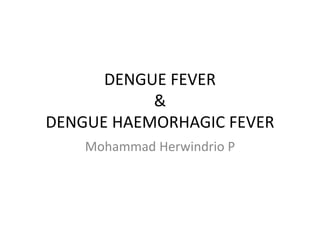 DENGUE FEVER
&
DENGUE HAEMORHAGIC FEVER
Mohammad Herwindrio P
 