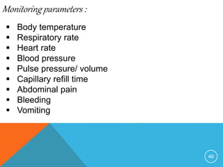 46
Monitoring parameters :
Body temperature
Respiratory rate
Heart rate
Blood pressure
Pulse pressure/ volume
Capillary refill time
Abdominal pain
Bleeding
Vomiting
