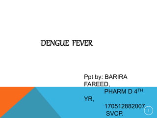 DENGUE FEVER
Ppt by: BARIRA
FAREED,
PHARM D 4TH
YR,
170512882007,
SVCP.
1
 