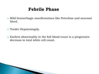 Mild hemorrhagic manifestations like Petechiae and mucosal
bleed.
 Tender Hepatomegaly.
 Earliest abnormality in the full blood count is a progressive
decrease in total white cell count.
 