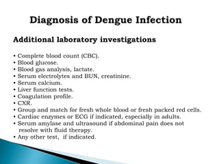 Additional laboratory investigations
• Complete blood count (CBC).
• Blood glucose.
• Blood gas analysis, lactate.
• Serum electrolytes and BUN, creatinine.
• Serum calcium.
• Liver function tests.
• Coagulation profile.
• CXR.
• Group and match for fresh whole blood or fresh packed red cells.
• Cardiac enzymes or ECG if indicated, especially in adults.
• Serum amylase and ultrasound if abdominal pain does not
resolve with fluid therapy.
• Any other test, if indicated.
 