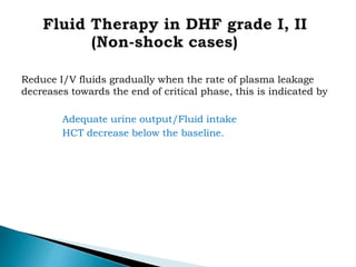 Reduce I/V fluids gradually when the rate of plasma leakage
decreases towards the end of critical phase, this is indicated by
Adequate urine output/Fluid intake
HCT decrease below the baseline.
 