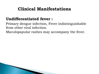 Undifferentiated fever :
Primary dengue infection, Fever indistinguishable
from other viral infection.
Maculopapular rashes may accompany the fever.
 