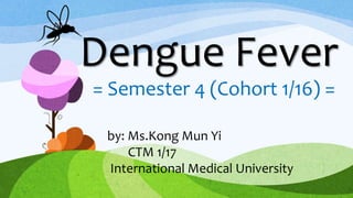 Dengue Fever
= Semester 4 (Cohort 1/16) =
by: Ms.Kong Mun Yi
CTM 1/17
International Medical University
 