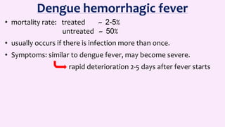 Dengue hemorrhagic fever
• mortality rate: treated ~ 2-5%
untreated ~ 50%
• usually occurs if there is infection more than once.
• Symptoms: similar to dengue fever, may become severe.
rapid deterioration 2-5 days after fever starts
 