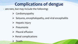 Complications of dengue
- are rare, but may include the following:
 Cardiomyopathy
 Seizures, encephalopathy, and viral encephalitis
 Hepatic injury
 Pneumonia
 Pleural effusion
 Renal complications
 Death
 