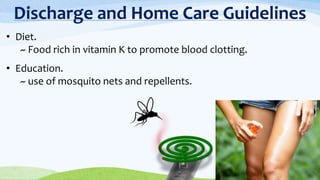 Discharge and Home Care Guidelines
• Diet.
~ Food rich in vitamin K to promote blood clotting.
• Education.
~ use of mosquito nets and repellents.
 