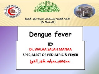 Dengue fever
BY:
Dr, WALAA SALAH MANAA
SPECIALEST OF PEDIATRIC & FEVER
‫ـيخ‬‫ش‬‫ال‬‫ـفر‬‫ك‬ ‫ـيات‬‫م‬‫ح‬‫ـستشفى‬‫م‬
 