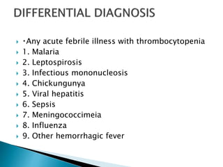  Any acute febrile illness with thrombocytopenia
 1. Malaria
 2. Leptospirosis
 3. Infectious mononucleosis
 4. Chickungunya
 5. Viral hepatitis
 6. Sepsis
 7. Meningococcimeia
 8. Influenza
 9. Other hemorrhagic fever
 