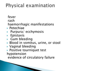 fever
rash
haemorrhagic manifestations
 Petechiae
 Purpura/ ecchymosis
 Epistaxis
 Gum bleeding
 Blood in vomitus, urine, or stool
 Vaginal bleeding
 Positive tourniquet test
hypotension
evidence of circulatory failure
 