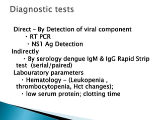 Direct – By Detection of viral component
RT PCR
NS1 Ag Detection
Indirectly
By serology dengue IgM & IgG Rapid Strip
test (serial/paired)
Labouratory parameters
Hematology - (Leukopenia ,
thrombocytopenia, Hct changes);
low serum protein; clotting time
 