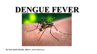DENGUE FEVER
By-Naol Abebe (Health officer) /MTHC PHEM Focal
 