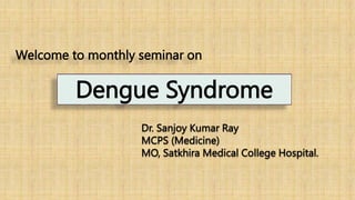 Dengue Syndrome
Dr. Sanjoy Kumar Ray
MCPS (Medicine)
MO, Satkhira Medical College Hospital.
Welcome to monthly seminar on
 