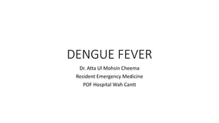 DENGUE FEVER
Dr. Atta Ul Mohsin Cheema
Resident Emergency Medicine
POF Hospital Wah Cantt
 