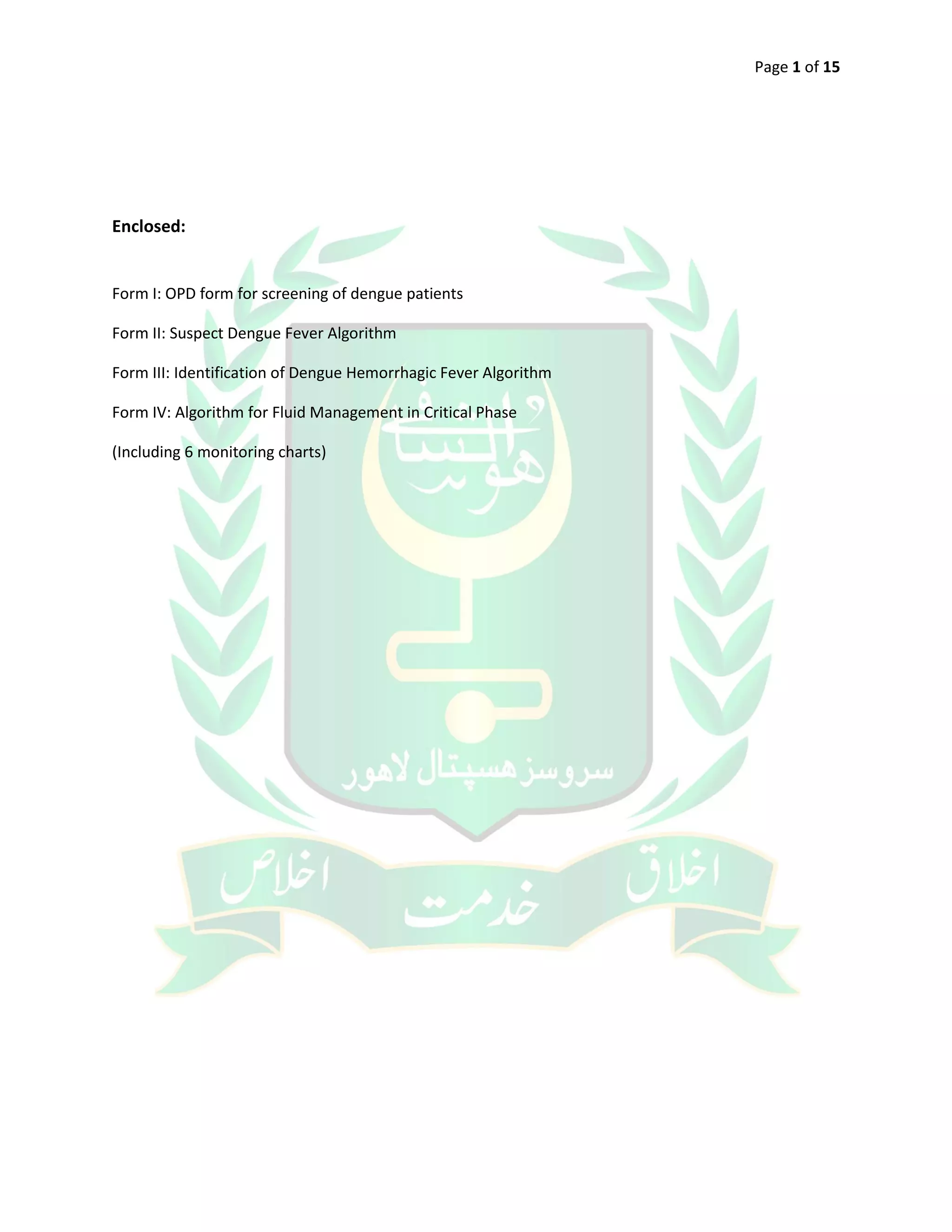 Page 1 of 15
Enclosed:
Form I: OPD form for screening of dengue patients
Form II: Suspect Dengue Fever Algorithm
Form III: Identification of Dengue Hemorrhagic Fever Algorithm
Form IV: Algorithm for Fluid Management in Critical Phase
(Including 6 monitoring charts)