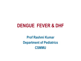 DENGUE FEVER & DHF
Prof Rashmi Kumar
Department of Pediatrics
CSMMU
 