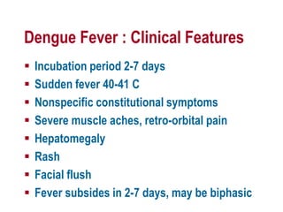 Dengue Fever : Clinical Features
 Incubation period 2-7 days
 Sudden fever 40-41 C
 Nonspecific constitutional symptoms
 Severe muscle aches, retro-orbital pain
 Hepatomegaly
 Rash
 Facial flush
 Fever subsides in 2-7 days, may be biphasic
 