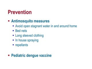 Prevention
 Antimosquito measures
 Avoid open stagnant water in and around home
 Bed nets
 Long sleeved clothing
 In house spraying
 repellants
 Pediatric dengue vaccine
 