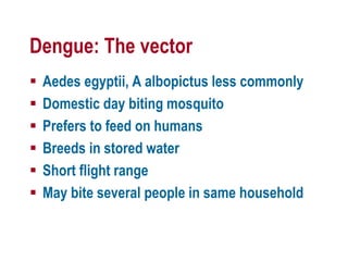 Dengue: The vector
 Aedes egyptii, A albopictus less commonly
 Domestic day biting mosquito
 Prefers to feed on humans
 Breeds in stored water
 Short flight range
 May bite several people in same household
 