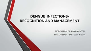DENGUE INFECTIONS-
RECOGNITION AND MANAGEMENT
MODERATOR- DR. KAMRAN AFZAL
PRESENTED BY – DR.YUSUF IMRAN
 