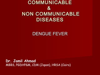 COMMUNICABLECOMMUNICABLE
&&
NON COMMUNICABLENON COMMUNICABLE
DISEASESDISEASES
DENGUE FEVERDENGUE FEVER
Dr. Jamil Ahmad
MBBS, PGDHP&M, CDM (Japan), HRSA (Cairo)
 