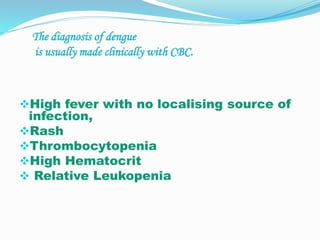 The diagnosis of dengue
is usually made clinically with CBC.
High fever with no localising source of
infection,
Rash
Thrombocytopenia
High Hematocrit
 Relative Leukopenia
 