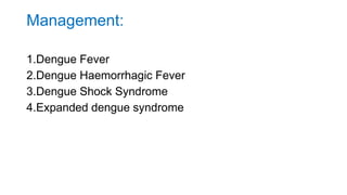 Management:
1.Dengue Fever
2.Dengue Haemorrhagic Fever
3.Dengue Shock Syndrome
4.Expanded dengue syndrome
 