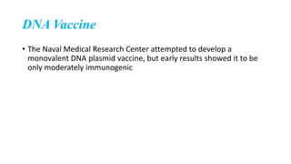DNA Vaccine
• The Naval Medical Research Center attempted to develop a
monovalent DNA plasmid vaccine, but early results showed it to be
only moderately immunogenic
 