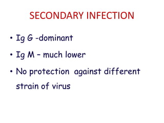 SECONDARY INFECTION
• Ig G -dominant
• Ig M – much lower
• No protection against different
strain of virus
 