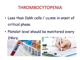 THROMBOCYTOPENIA
• Less than 1lakh cells / cu.mm in onset of
critical phase.
• Platelet level should be monitored every
24hrs.
 